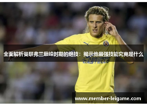 全面解析曼联弗兰巅峰时期的绝技：揭示他最强技能究竟是什么