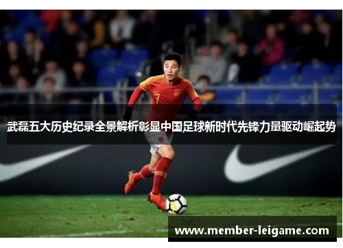 武磊五大历史纪录全景解析彰显中国足球新时代先锋力量驱动崛起势 武磊五大历史纪录全景解析彰显中国足球新时代先锋力量驱动崛起势