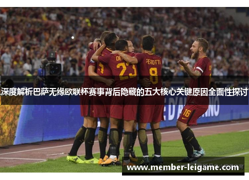 深度解析巴萨无缘欧联杯赛事背后隐藏的五大核心关键原因全面性探讨 深度解析巴萨无缘欧联杯赛事背后隐藏的五大核心关键原因全面性探讨