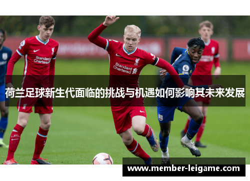 荷兰足球新生代面临的挑战与机遇如何影响其未来发展