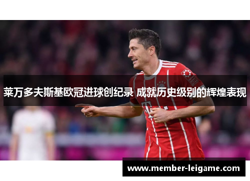 莱万多夫斯基欧冠进球创纪录 成就历史级别的辉煌表现 莱万多夫斯基欧冠进球创纪录 成就历史级别的辉煌表现