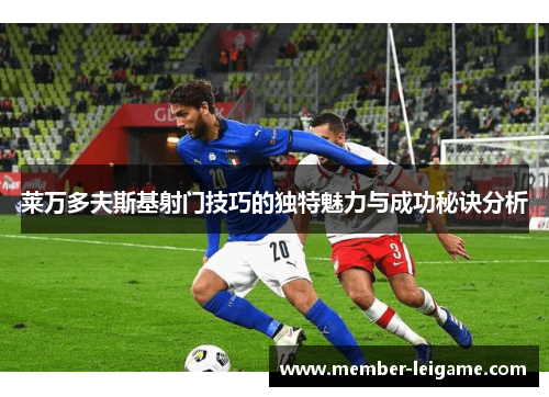 莱万多夫斯基射门技巧的独特魅力与成功秘诀分析