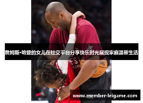 詹姆斯·哈登的女儿在社交平台分享快乐时光展现家庭温馨生活