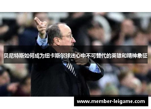 贝尼特斯如何成为纽卡斯尔球迷心中不可替代的英雄和精神象征