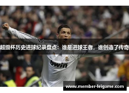 超级杯历史进球纪录盘点：谁是进球王者，谁创造了传奇