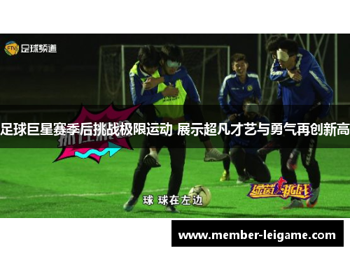 足球巨星赛季后挑战极限运动 展示超凡才艺与勇气再创新高