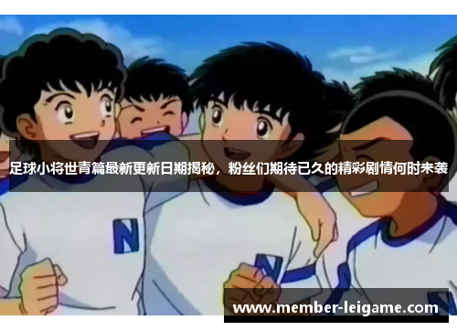 足球小将世青篇最新更新日期揭秘，粉丝们期待已久的精彩剧情何时来袭