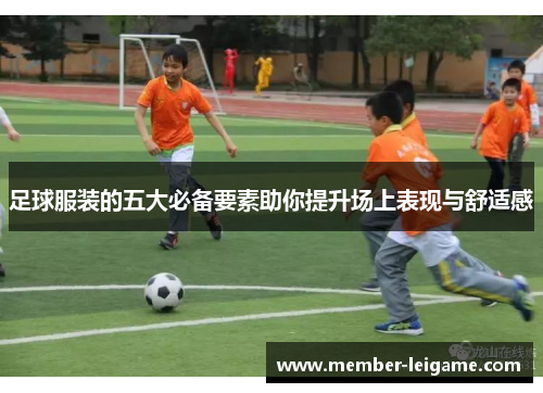 足球服装的五大必备要素助你提升场上表现与舒适感