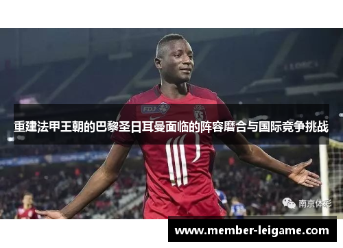 重建法甲王朝的巴黎圣日耳曼面临的阵容磨合与国际竞争挑战