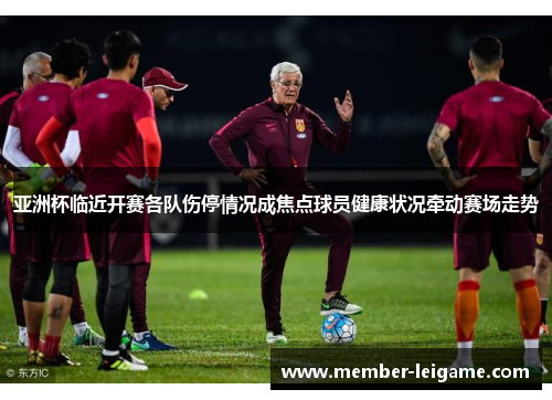 亚洲杯临近开赛各队伤停情况成焦点球员健康状况牵动赛场走势 亚洲杯临近开赛各队伤停情况成焦点球员健康状况牵动赛场走势