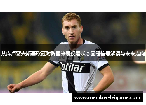 从库卢塞夫斯基欧冠对阵国米表现看状态回暖信号解读与未来走向