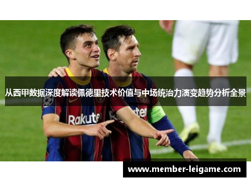 从西甲数据深度解读佩德里技术价值与中场统治力演变趋势分析全景 从西甲数据深度解读佩德里技术价值与中场统治力演变趋势分析全景