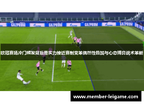 欧冠赛场冷门频发背后是实力接近赛制变革偶然性叠加与心态博弈战术革新 欧冠赛场冷门频发背后是实力接近赛制变革偶然性叠加与心态博弈战术革新