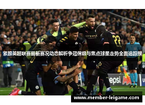 紧跟英超联赛最新赛况动态解析争冠保级与焦点球星走势全面追踪报 紧跟英超联赛最新赛况动态解析争冠保级与焦点球星走势全面追踪报
