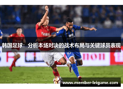韩国足球：分析本场对决的战术布局与关键球员表现