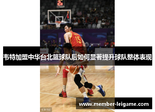韦特加盟中华台北篮球队后如何显著提升球队整体表现 韦特加盟中华台北篮球队后如何显著提升球队整体表现