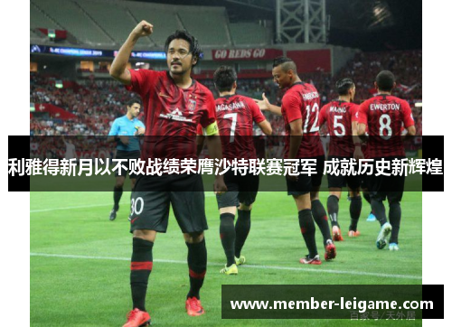 利雅得新月以不败战绩荣膺沙特联赛冠军 成就历史新辉煌