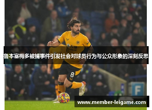 鲁本塞梅多被捕事件引发社会对球员行为与公众形象的深刻反思 鲁本塞梅多被捕事件引发社会对球员行为与公众形象的深刻反思