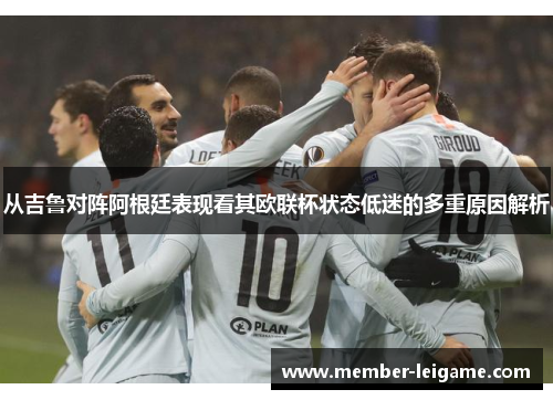 从吉鲁对阵阿根廷表现看其欧联杯状态低迷的多重原因解析