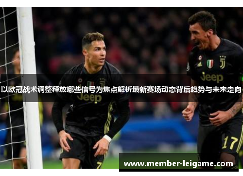 以欧冠战术调整释放哪些信号为焦点解析最新赛场动态背后趋势与未来走向