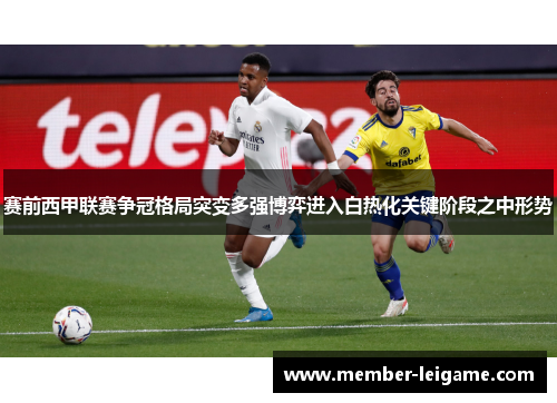 赛前西甲联赛争冠格局突变多强博弈进入白热化关键阶段之中形势