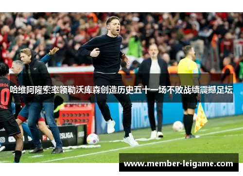 哈维阿隆索率领勒沃库森创造历史五十一场不败战绩震撼足坛